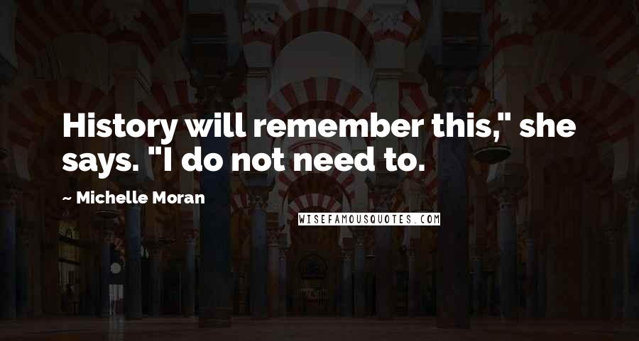 Michelle Moran Quotes: History will remember this," she says. "I do not need to.