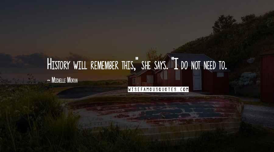 Michelle Moran Quotes: History will remember this," she says. "I do not need to.