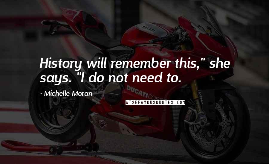 Michelle Moran Quotes: History will remember this," she says. "I do not need to.