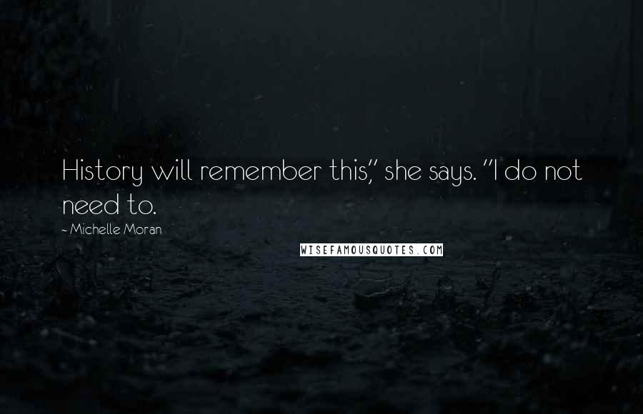 Michelle Moran Quotes: History will remember this," she says. "I do not need to.