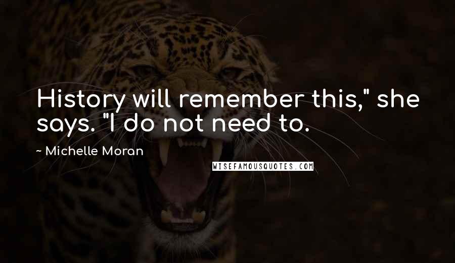 Michelle Moran Quotes: History will remember this," she says. "I do not need to.