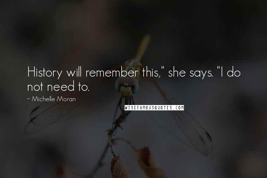 Michelle Moran Quotes: History will remember this," she says. "I do not need to.
