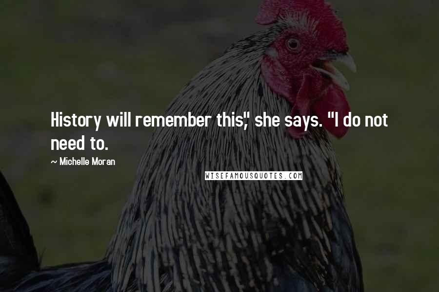 Michelle Moran Quotes: History will remember this," she says. "I do not need to.