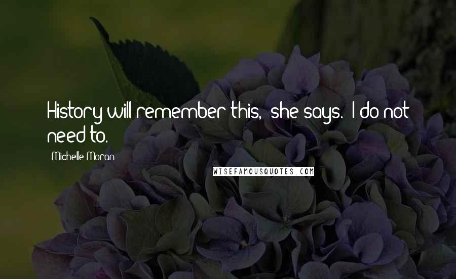 Michelle Moran Quotes: History will remember this," she says. "I do not need to.