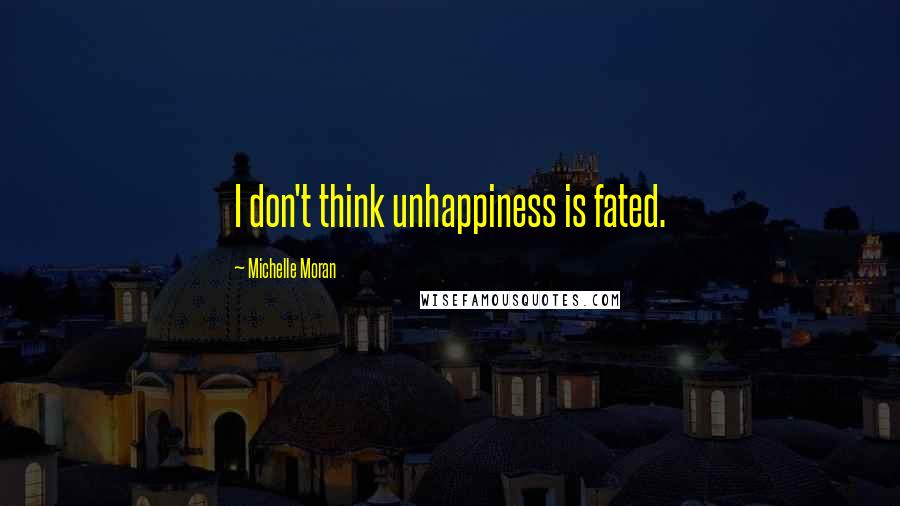 Michelle Moran Quotes: I don't think unhappiness is fated.