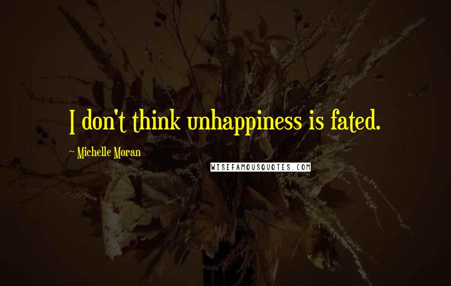 Michelle Moran Quotes: I don't think unhappiness is fated.