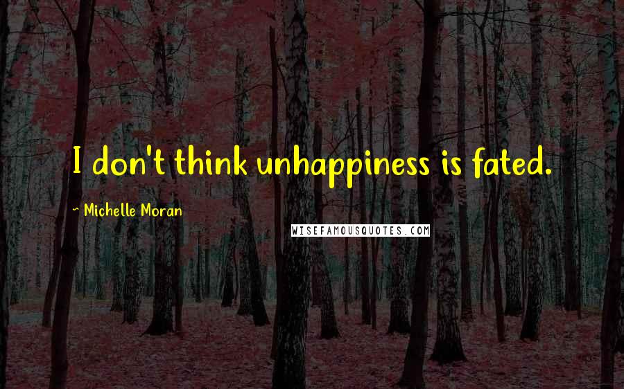 Michelle Moran Quotes: I don't think unhappiness is fated.