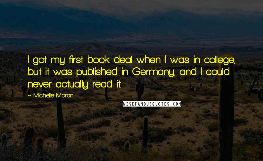 Michelle Moran Quotes: I got my first book deal when I was in college, but it was published in Germany, and I could never actually read it.