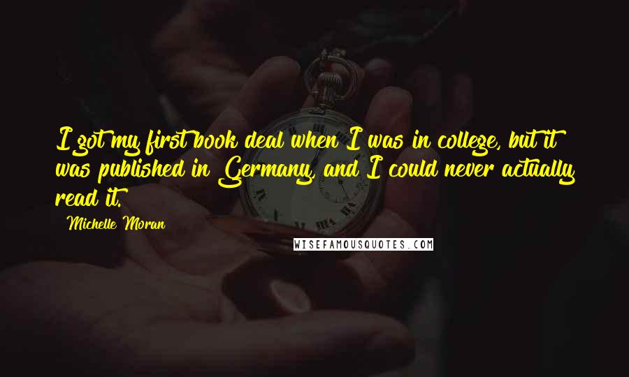 Michelle Moran Quotes: I got my first book deal when I was in college, but it was published in Germany, and I could never actually read it.