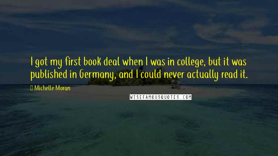 Michelle Moran Quotes: I got my first book deal when I was in college, but it was published in Germany, and I could never actually read it.