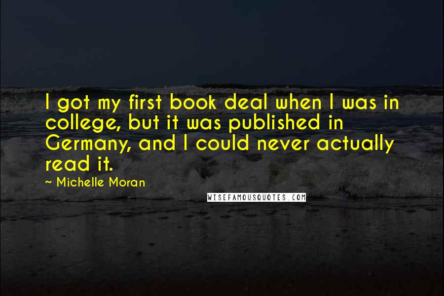 Michelle Moran Quotes: I got my first book deal when I was in college, but it was published in Germany, and I could never actually read it.