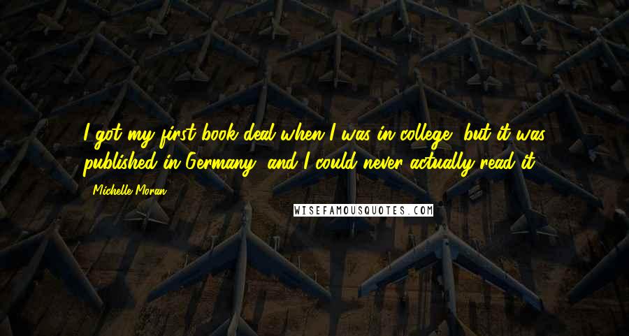 Michelle Moran Quotes: I got my first book deal when I was in college, but it was published in Germany, and I could never actually read it.