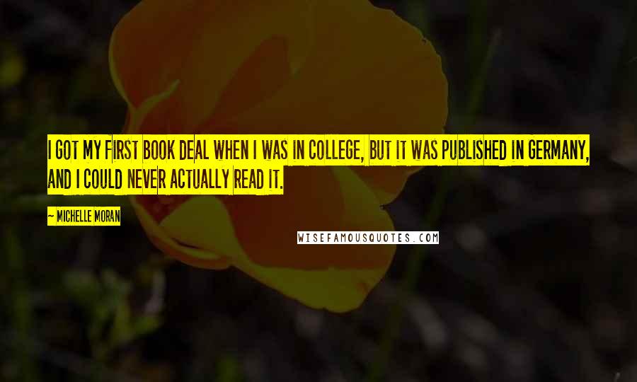 Michelle Moran Quotes: I got my first book deal when I was in college, but it was published in Germany, and I could never actually read it.