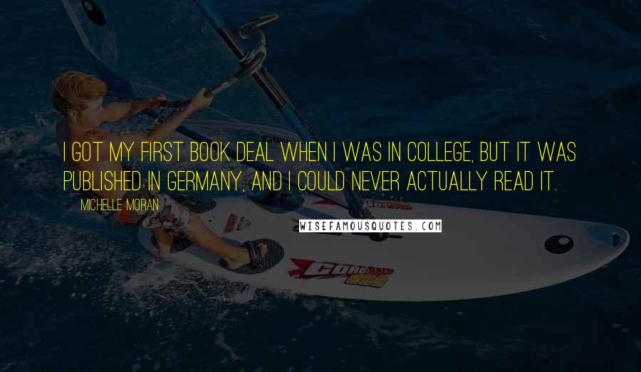 Michelle Moran Quotes: I got my first book deal when I was in college, but it was published in Germany, and I could never actually read it.