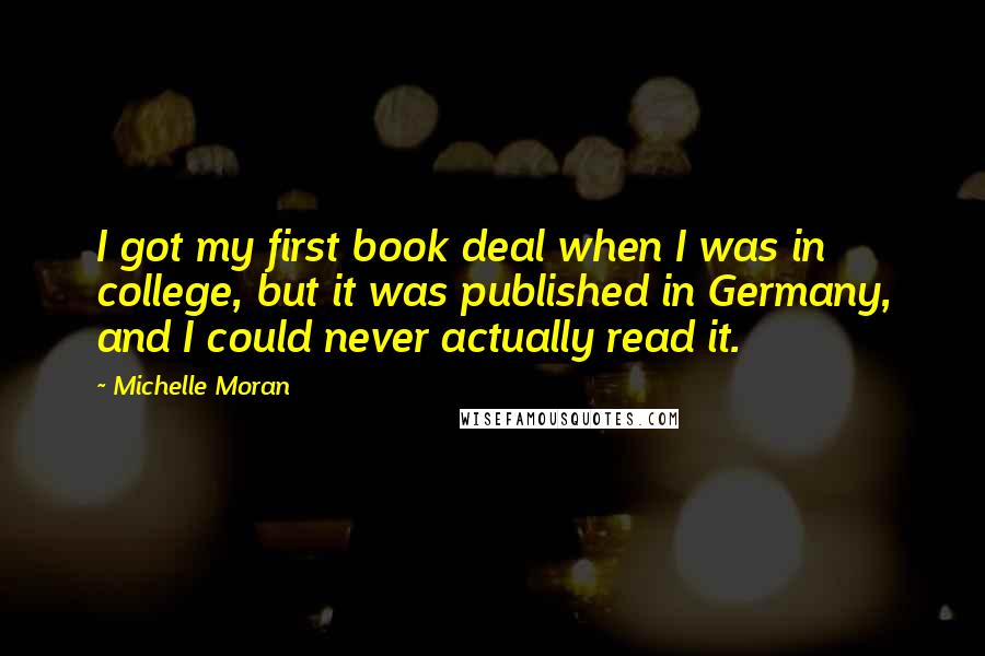 Michelle Moran Quotes: I got my first book deal when I was in college, but it was published in Germany, and I could never actually read it.