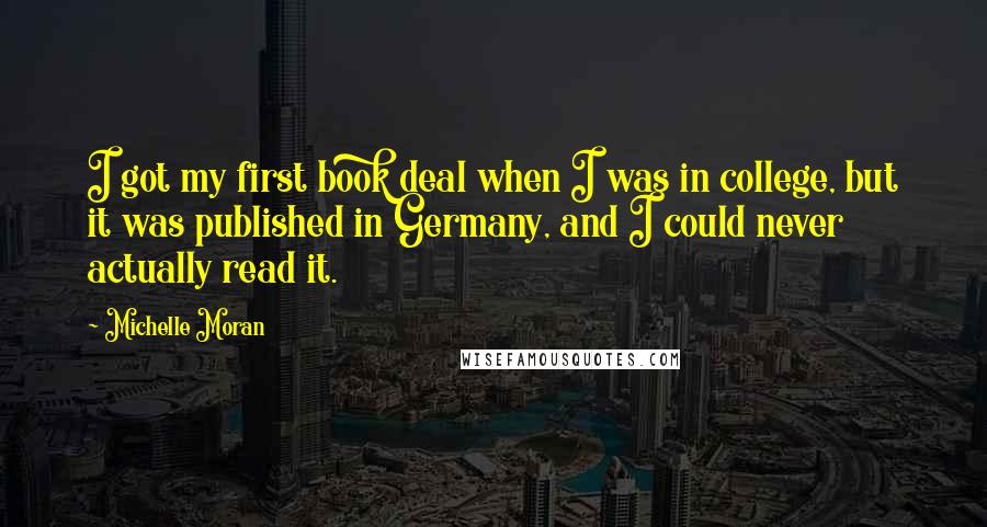 Michelle Moran Quotes: I got my first book deal when I was in college, but it was published in Germany, and I could never actually read it.