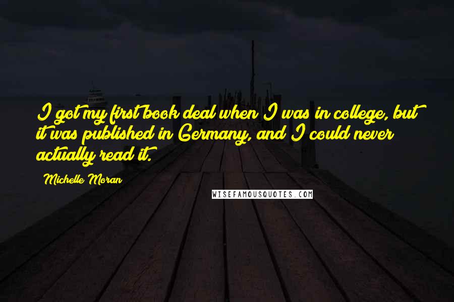 Michelle Moran Quotes: I got my first book deal when I was in college, but it was published in Germany, and I could never actually read it.