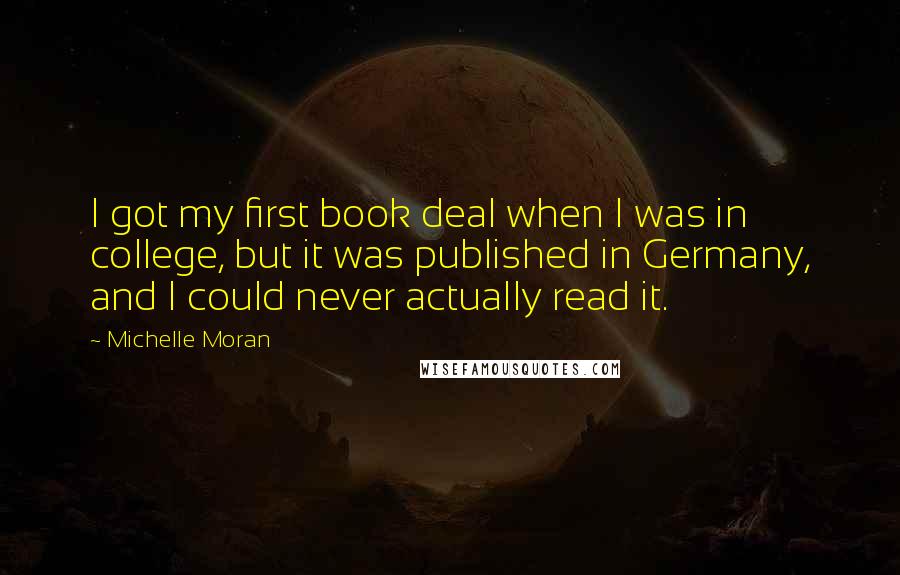 Michelle Moran Quotes: I got my first book deal when I was in college, but it was published in Germany, and I could never actually read it.