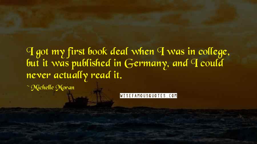 Michelle Moran Quotes: I got my first book deal when I was in college, but it was published in Germany, and I could never actually read it.