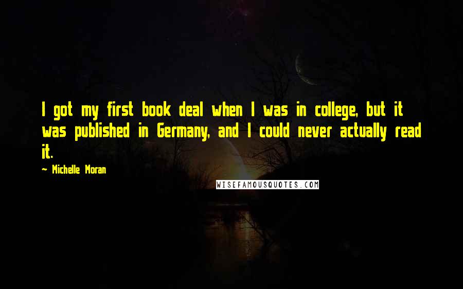 Michelle Moran Quotes: I got my first book deal when I was in college, but it was published in Germany, and I could never actually read it.