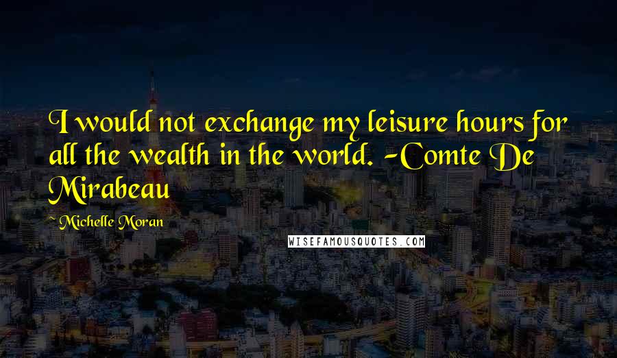 Michelle Moran Quotes: I would not exchange my leisure hours for all the wealth in the world. -Comte De Mirabeau