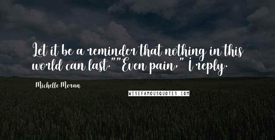 Michelle Moran Quotes: Let it be a reminder that nothing in this world can last.""Even pain," I reply.