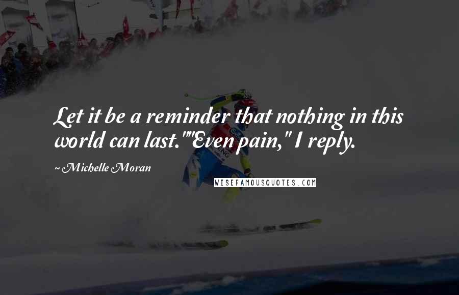 Michelle Moran Quotes: Let it be a reminder that nothing in this world can last.""Even pain," I reply.