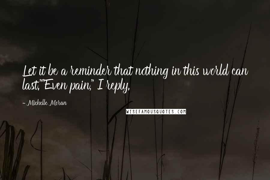 Michelle Moran Quotes: Let it be a reminder that nothing in this world can last.""Even pain," I reply.