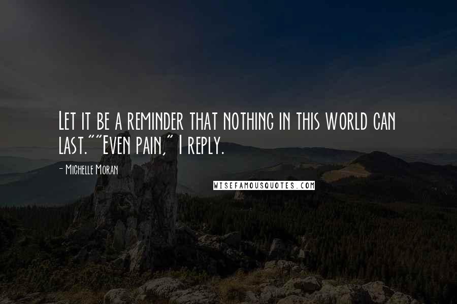 Michelle Moran Quotes: Let it be a reminder that nothing in this world can last.""Even pain," I reply.