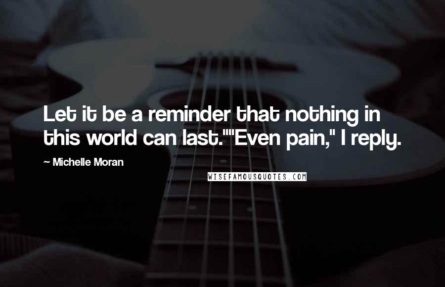 Michelle Moran Quotes: Let it be a reminder that nothing in this world can last.""Even pain," I reply.