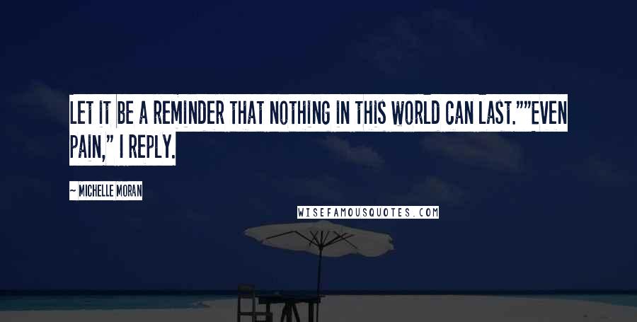 Michelle Moran Quotes: Let it be a reminder that nothing in this world can last.""Even pain," I reply.