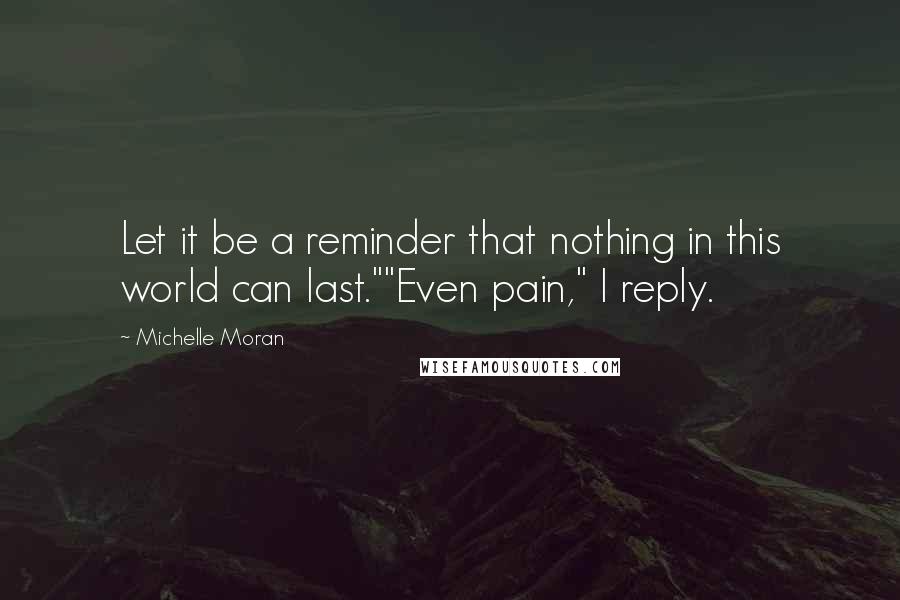 Michelle Moran Quotes: Let it be a reminder that nothing in this world can last.""Even pain," I reply.