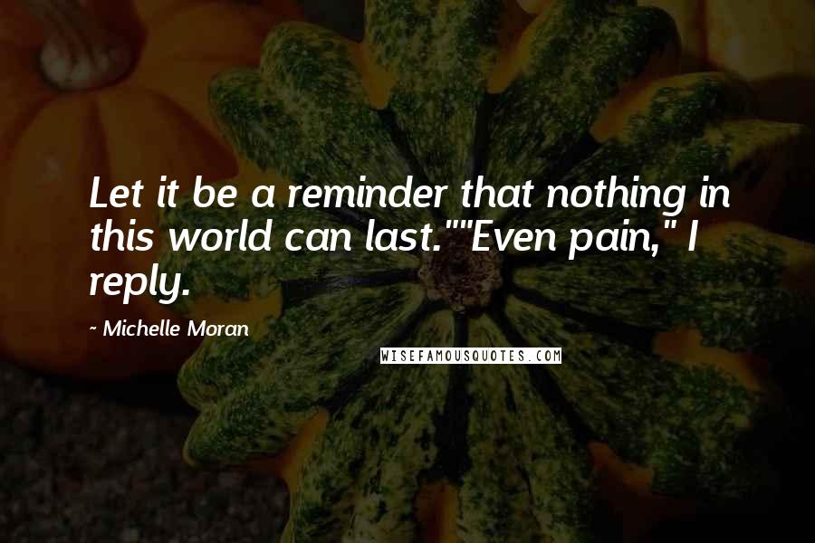 Michelle Moran Quotes: Let it be a reminder that nothing in this world can last.""Even pain," I reply.