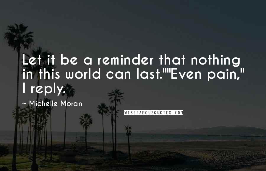 Michelle Moran Quotes: Let it be a reminder that nothing in this world can last.""Even pain," I reply.