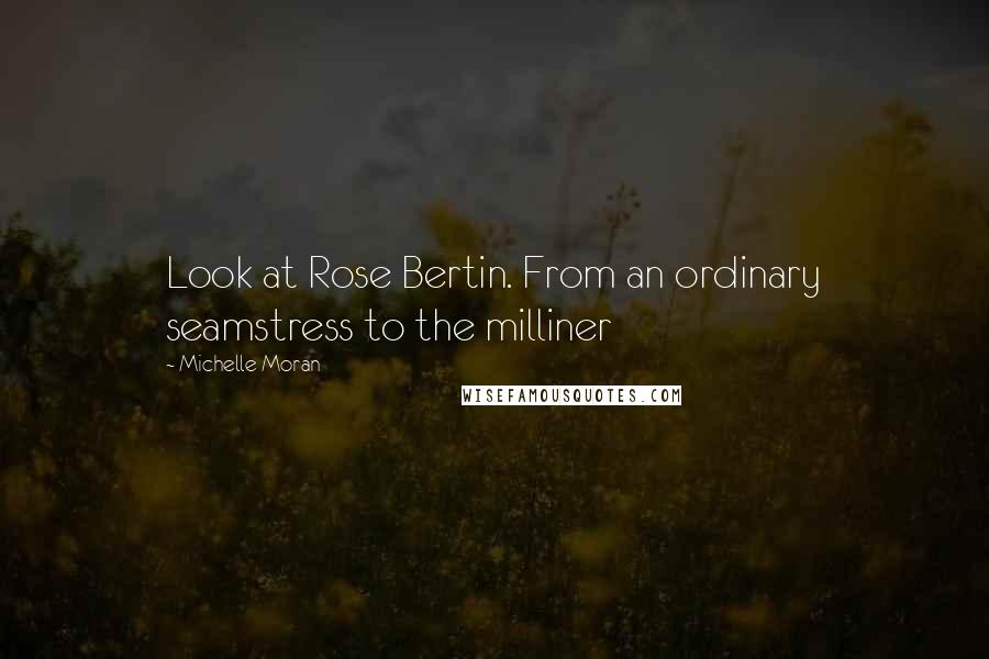 Michelle Moran Quotes: Look at Rose Bertin. From an ordinary seamstress to the milliner