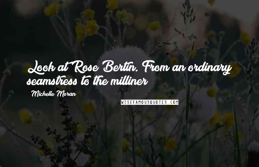 Michelle Moran Quotes: Look at Rose Bertin. From an ordinary seamstress to the milliner