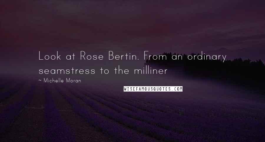Michelle Moran Quotes: Look at Rose Bertin. From an ordinary seamstress to the milliner