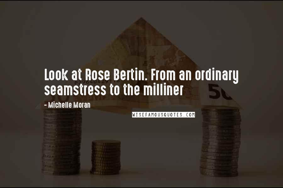 Michelle Moran Quotes: Look at Rose Bertin. From an ordinary seamstress to the milliner
