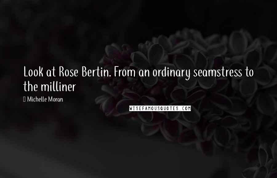 Michelle Moran Quotes: Look at Rose Bertin. From an ordinary seamstress to the milliner