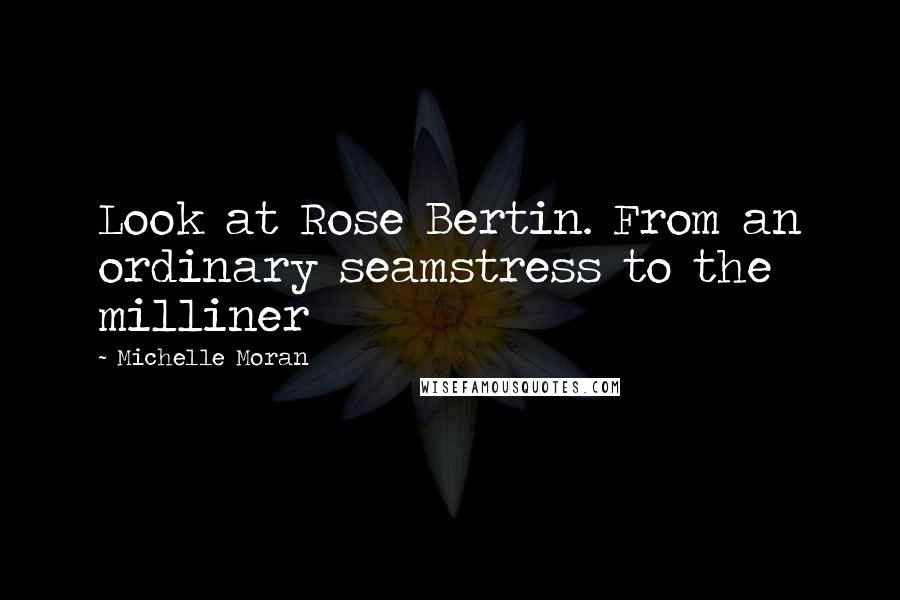 Michelle Moran Quotes: Look at Rose Bertin. From an ordinary seamstress to the milliner