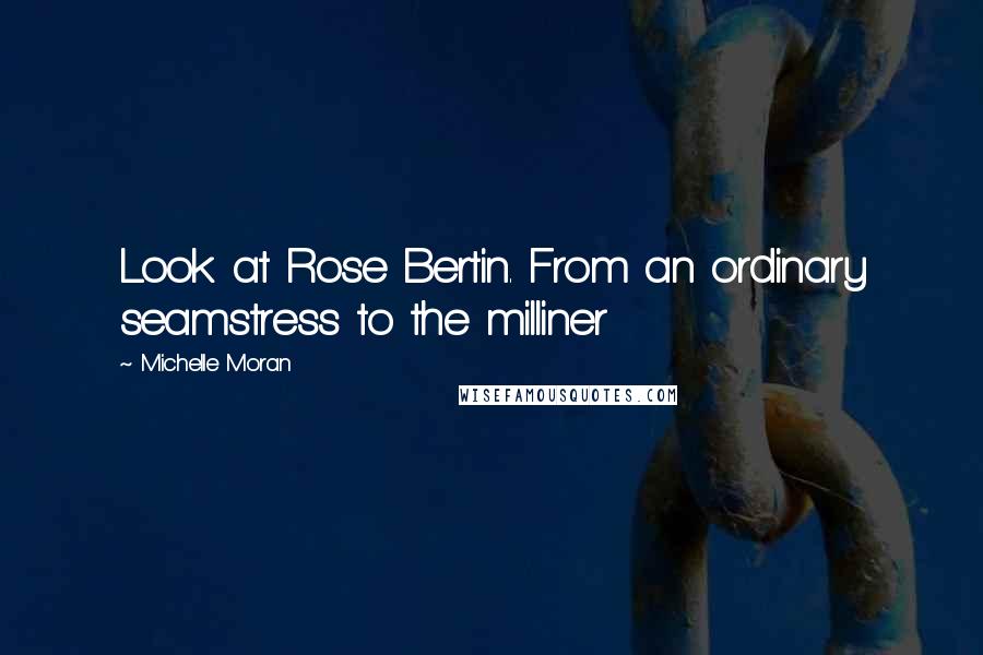 Michelle Moran Quotes: Look at Rose Bertin. From an ordinary seamstress to the milliner