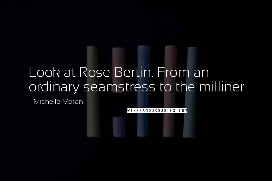Michelle Moran Quotes: Look at Rose Bertin. From an ordinary seamstress to the milliner