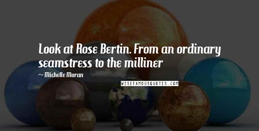 Michelle Moran Quotes: Look at Rose Bertin. From an ordinary seamstress to the milliner