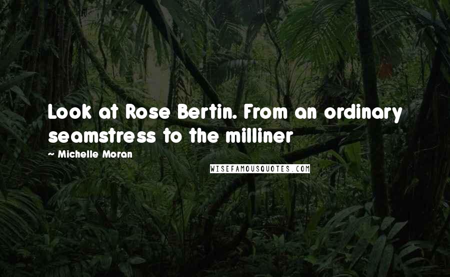 Michelle Moran Quotes: Look at Rose Bertin. From an ordinary seamstress to the milliner