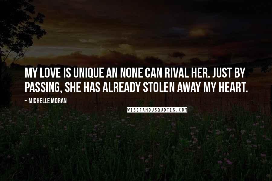 Michelle Moran Quotes: My love is unique an none can rival her. Just by passing, she has already stolen away my heart.