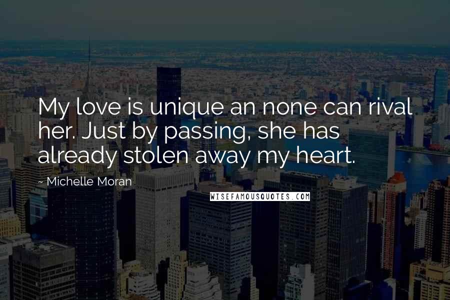 Michelle Moran Quotes: My love is unique an none can rival her. Just by passing, she has already stolen away my heart.