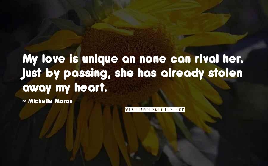 Michelle Moran Quotes: My love is unique an none can rival her. Just by passing, she has already stolen away my heart.