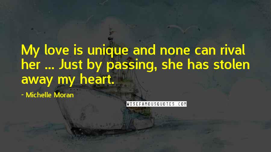 Michelle Moran Quotes: My love is unique and none can rival her ... Just by passing, she has stolen away my heart.