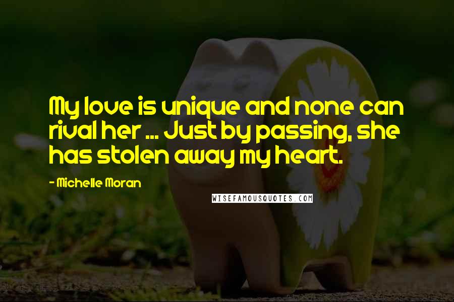 Michelle Moran Quotes: My love is unique and none can rival her ... Just by passing, she has stolen away my heart.
