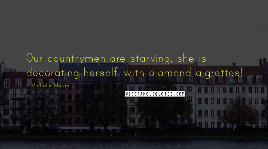 Michelle Moran Quotes: Our countrymen are starving, she is decorating herself with diamond aigrettes!